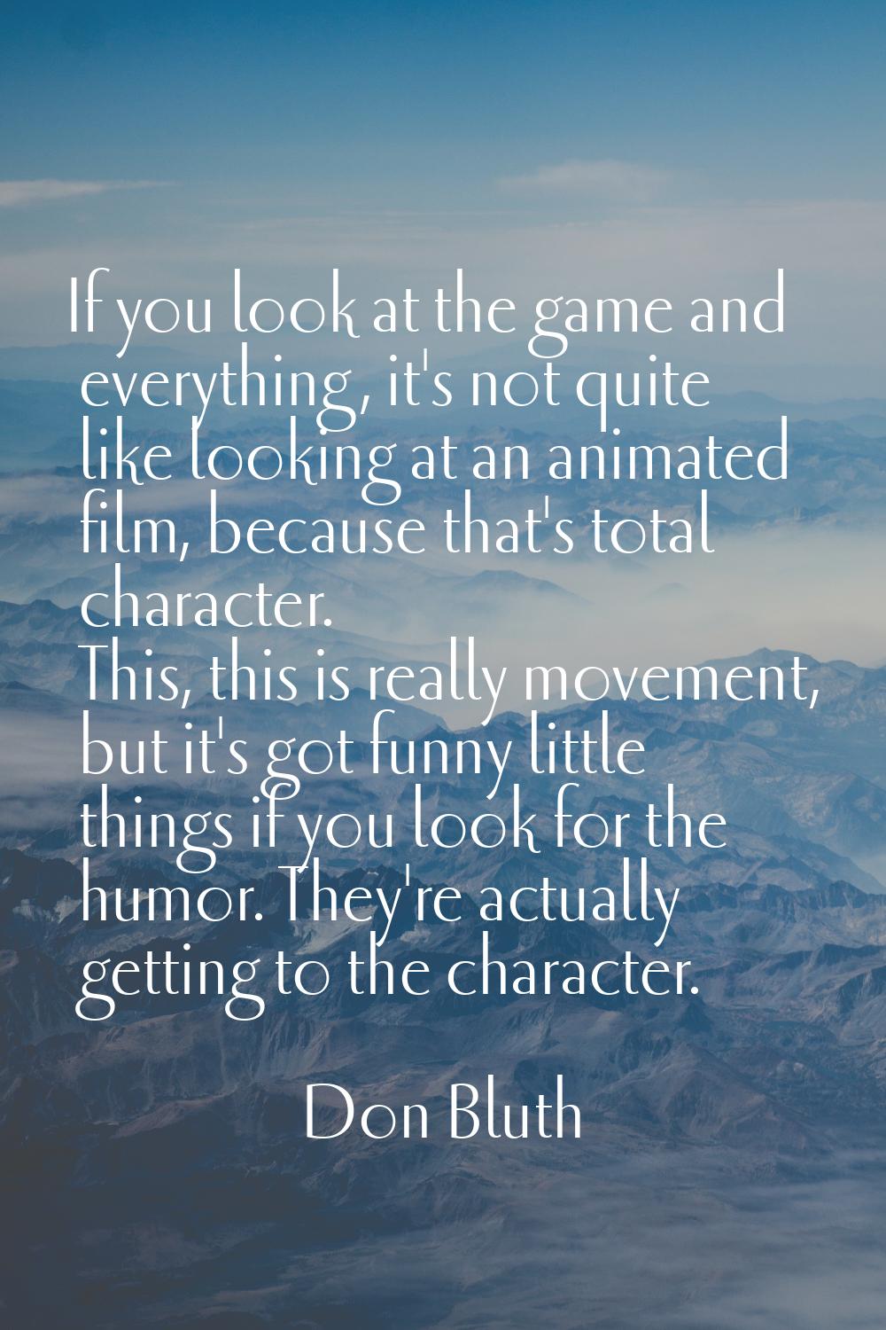 If you look at the game and everything, it's not quite like looking at an animated film, because th