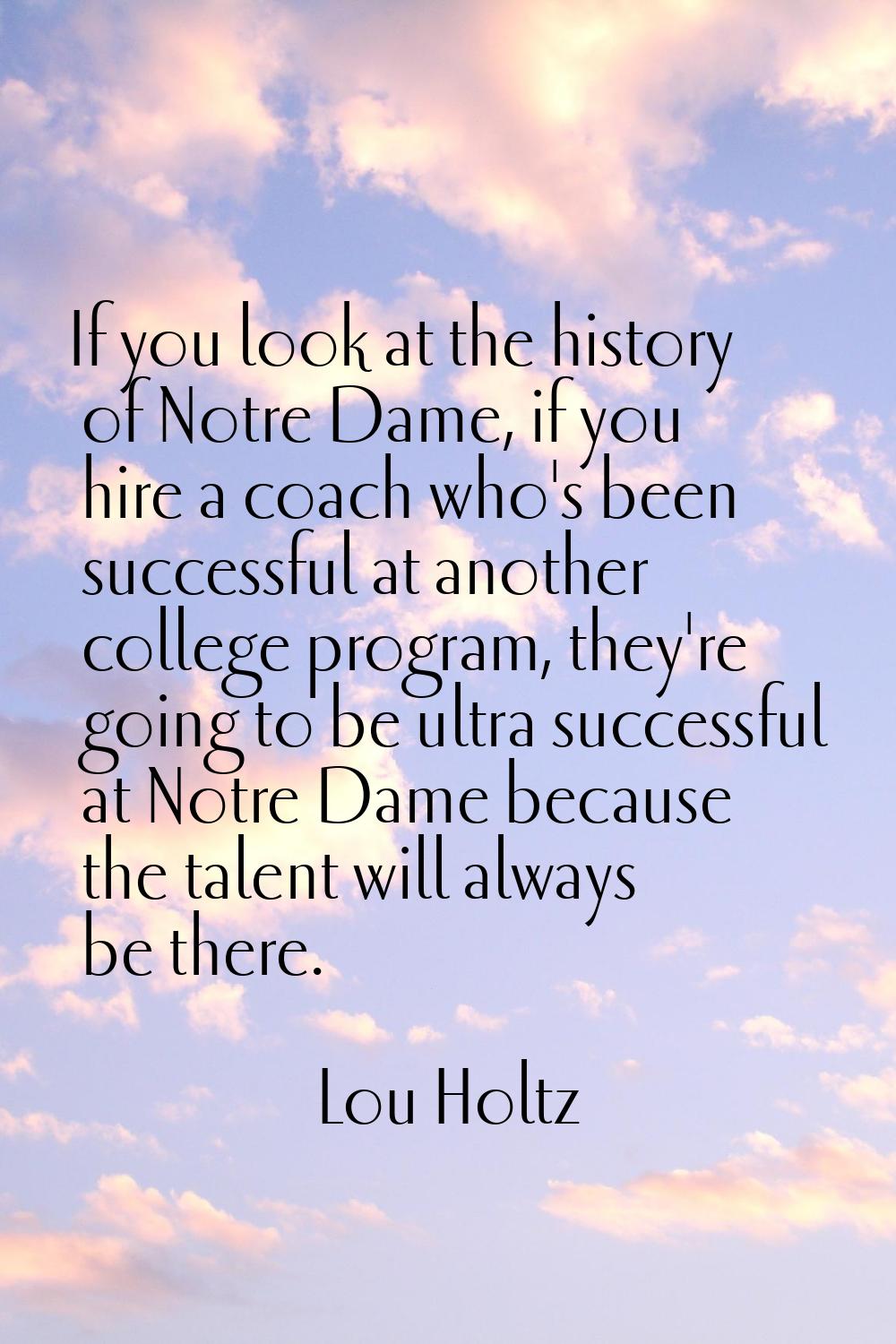If you look at the history of Notre Dame, if you hire a coach who's been successful at another coll