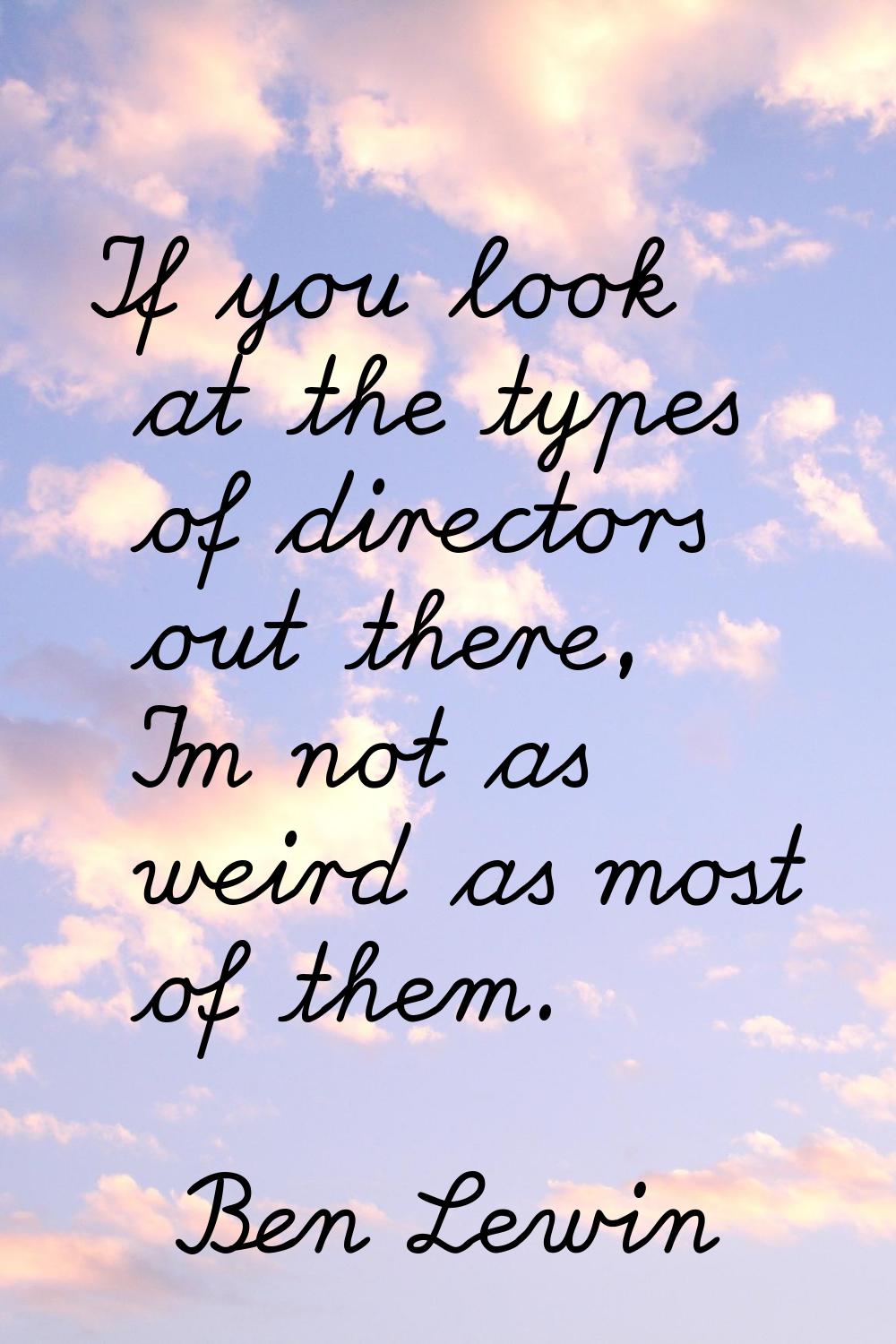 If you look at the types of directors out there, I'm not as weird as most of them.