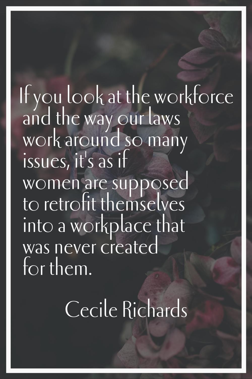 If you look at the workforce and the way our laws work around so many issues, it's as if women are 