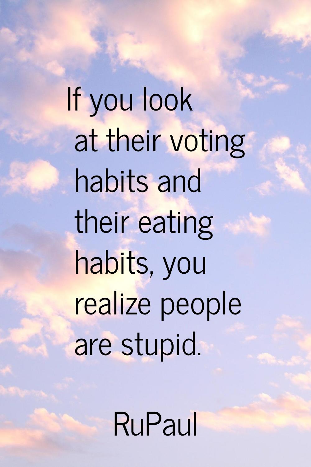 If you look at their voting habits and their eating habits, you realize people are stupid.
