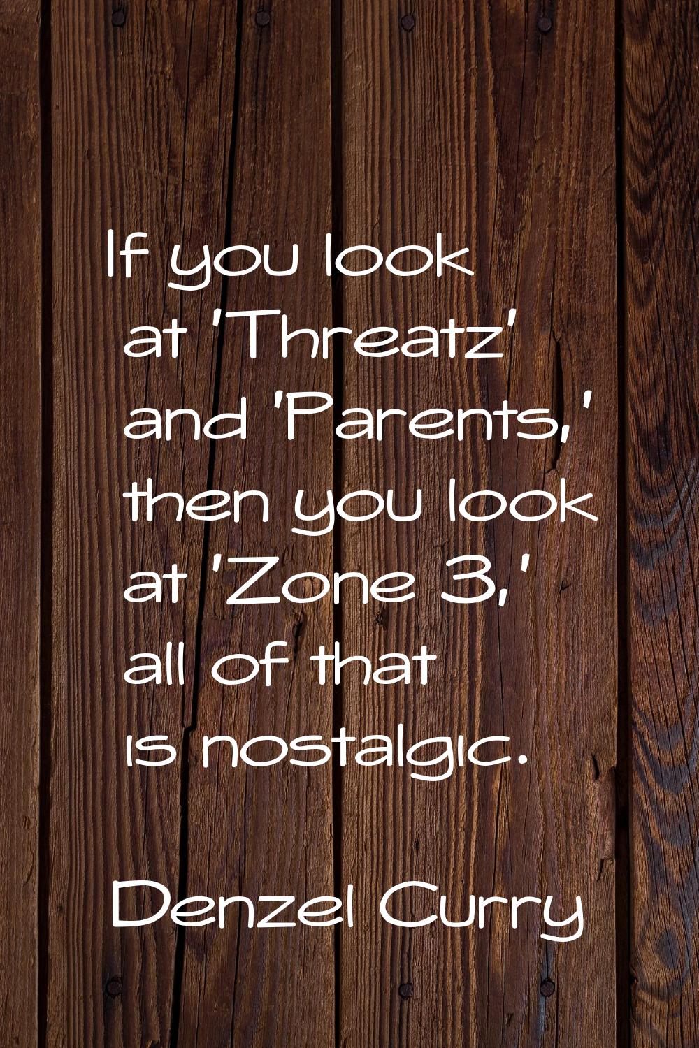 If you look at 'Threatz' and 'Parents,' then you look at 'Zone 3,' all of that is nostalgic.