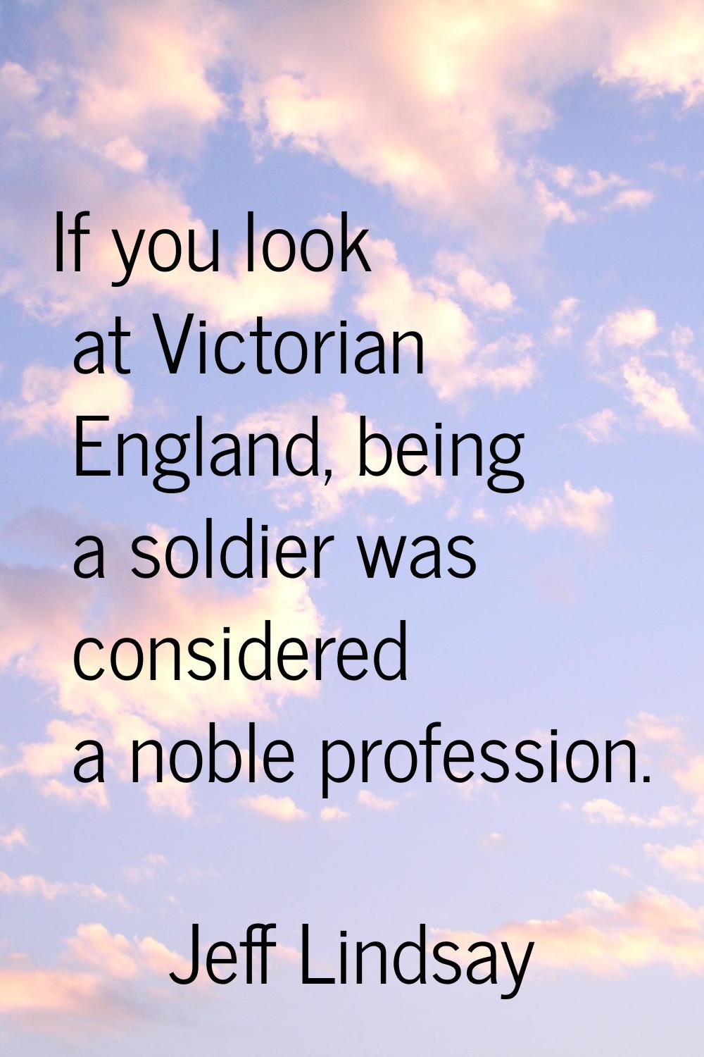 If you look at Victorian England, being a soldier was considered a noble profession.