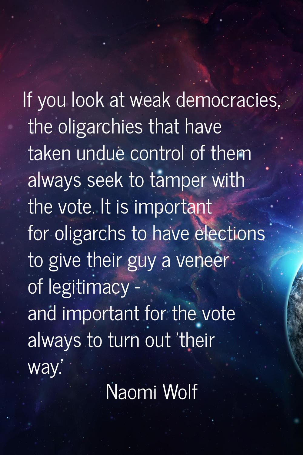 If you look at weak democracies, the oligarchies that have taken undue control of them always seek 
