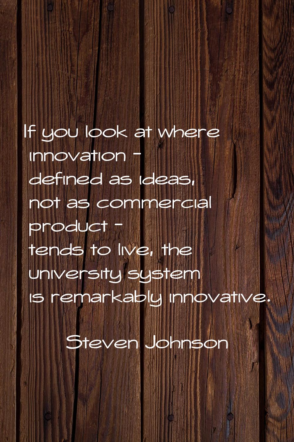 If you look at where innovation - defined as ideas, not as commercial product - tends to live, the 