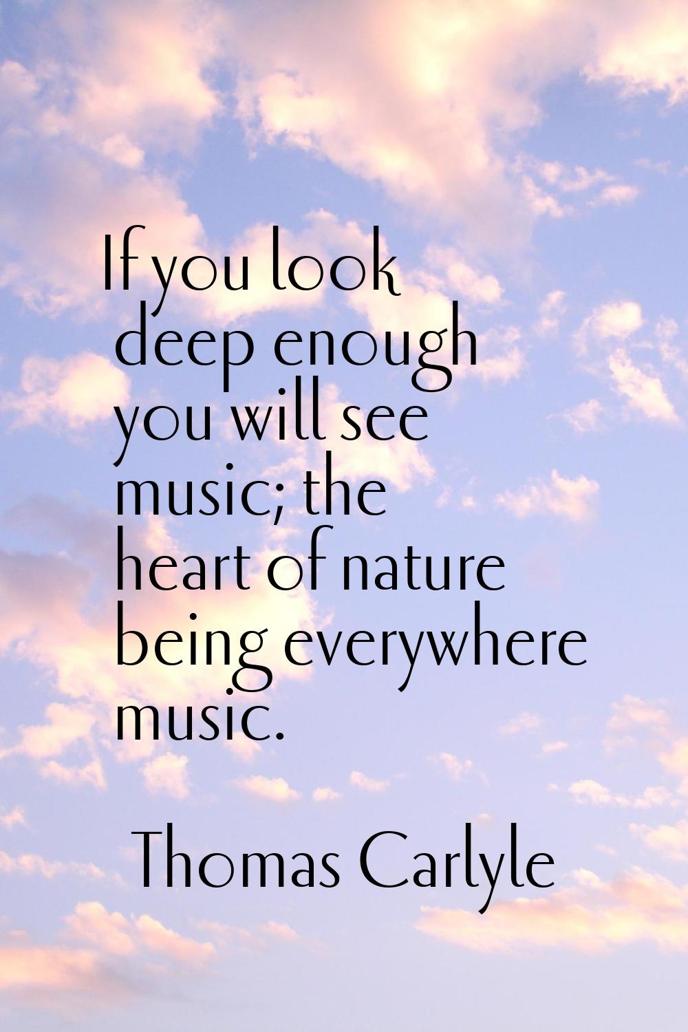 If you look deep enough you will see music; the heart of nature being everywhere music.