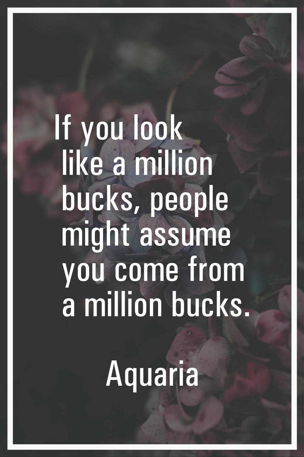 If you look like a million bucks, people might assume you come from a million bucks.