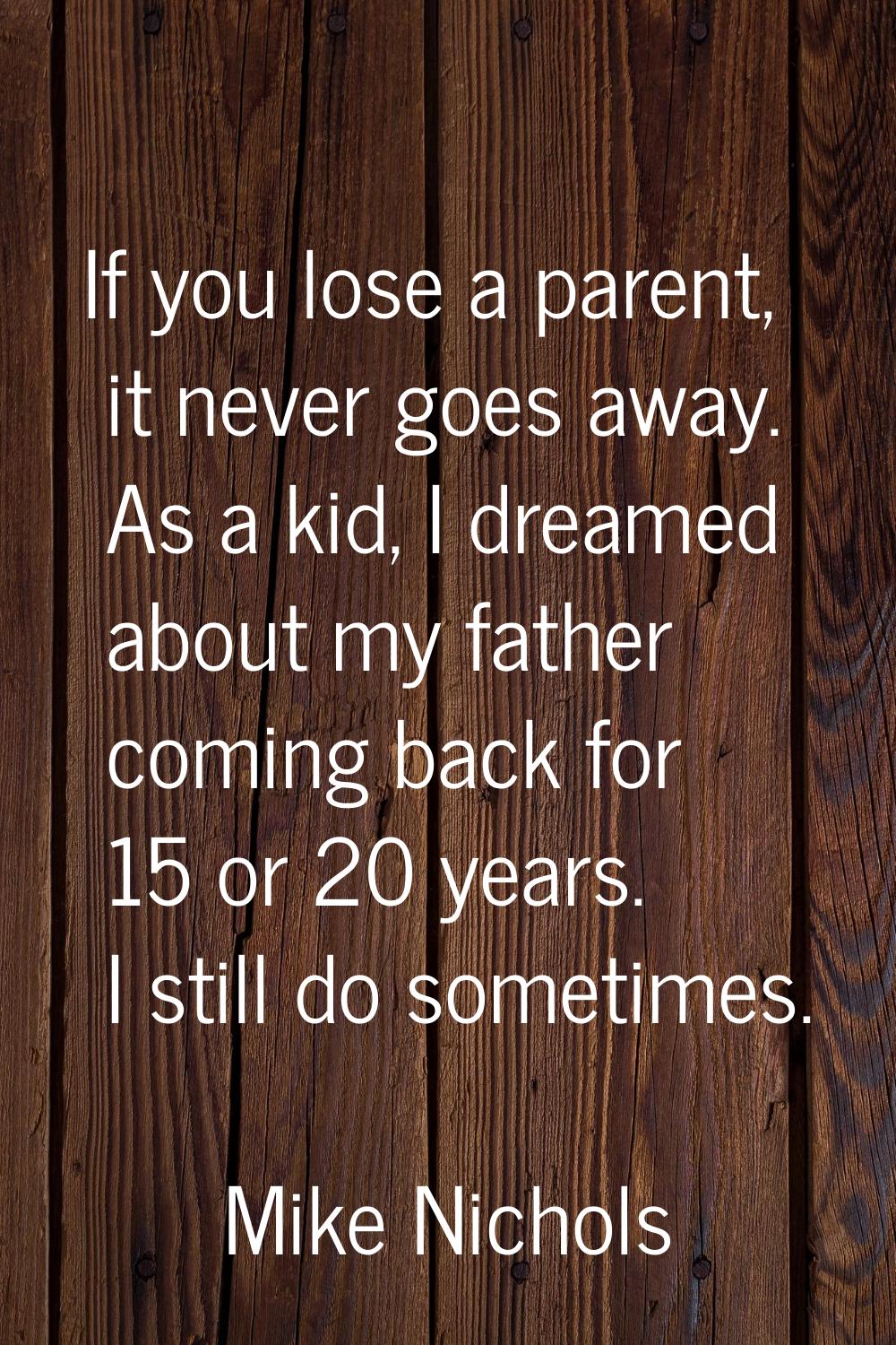 If you lose a parent, it never goes away. As a kid, I dreamed about my father coming back for 15 or