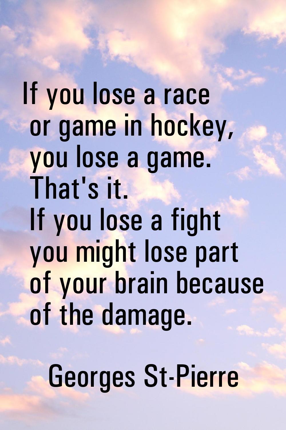 If you lose a race or game in hockey, you lose a game. That's it. If you lose a fight you might los