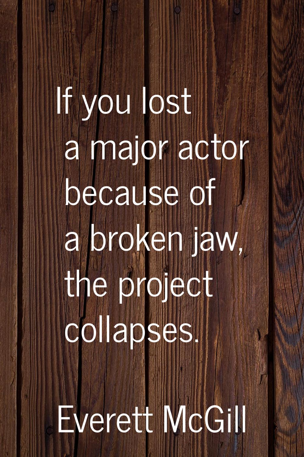 If you lost a major actor because of a broken jaw, the project collapses.