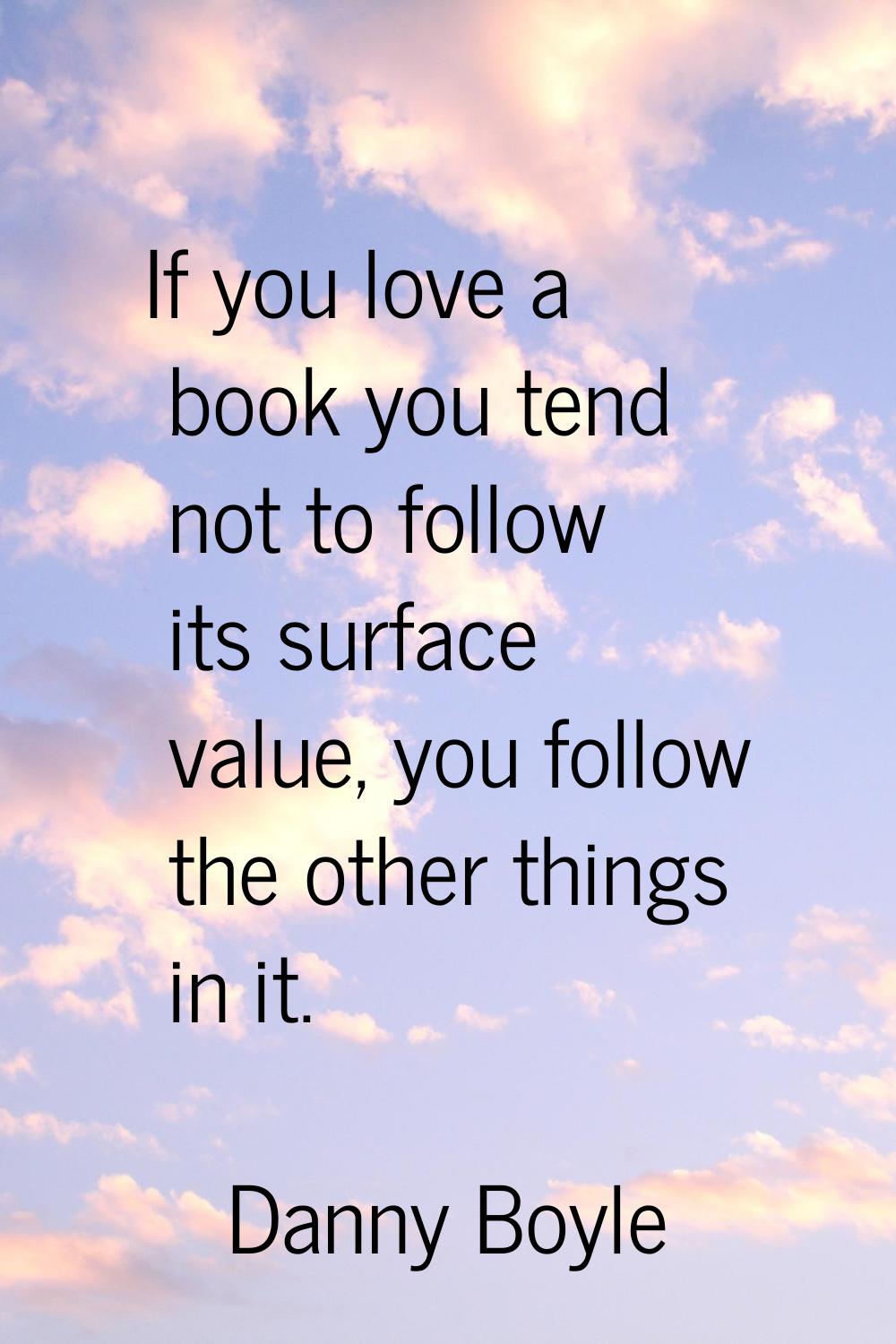 If you love a book you tend not to follow its surface value, you follow the other things in it.