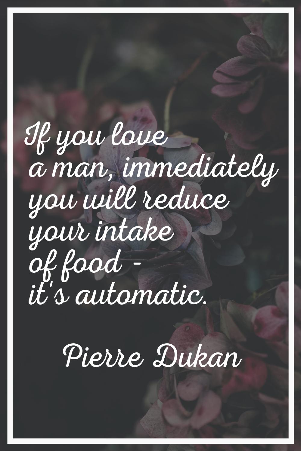 If you love a man, immediately you will reduce your intake of food - it's automatic.