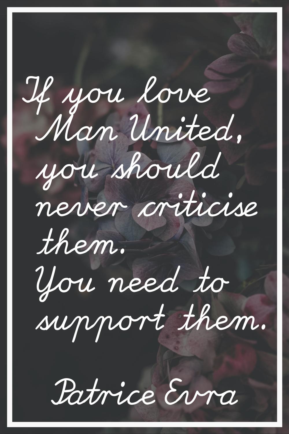 If you love Man United, you should never criticise them. You need to support them.