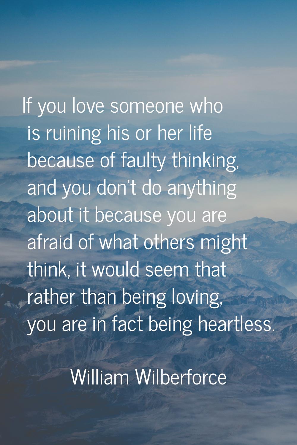 If you love someone who is ruining his or her life because of faulty thinking, and you don't do any