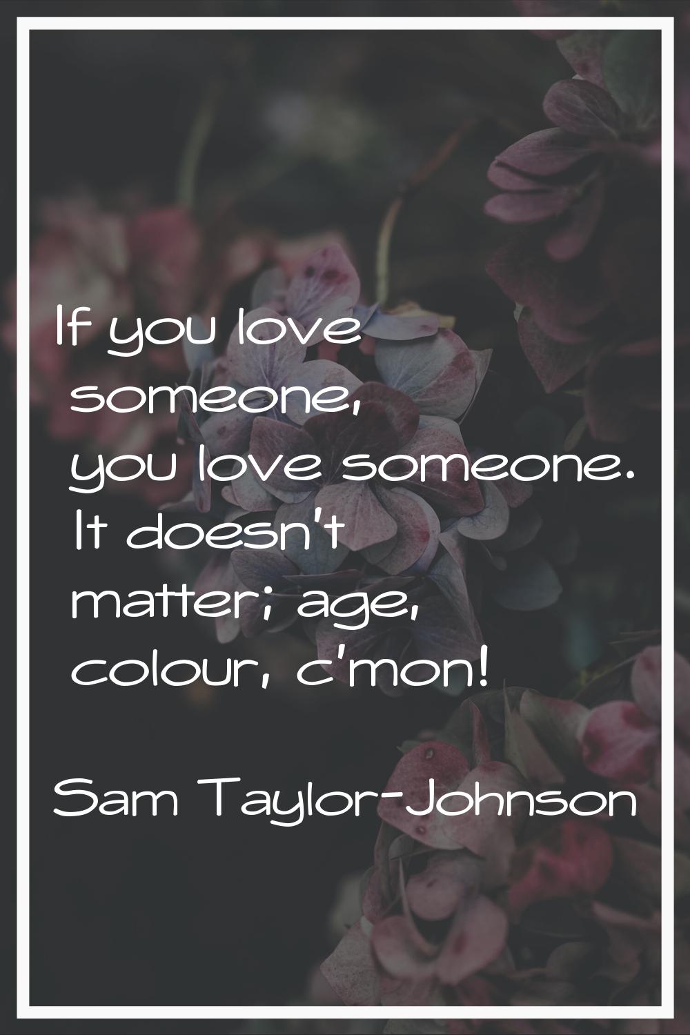 If you love someone, you love someone. It doesn't matter; age, colour, c'mon!