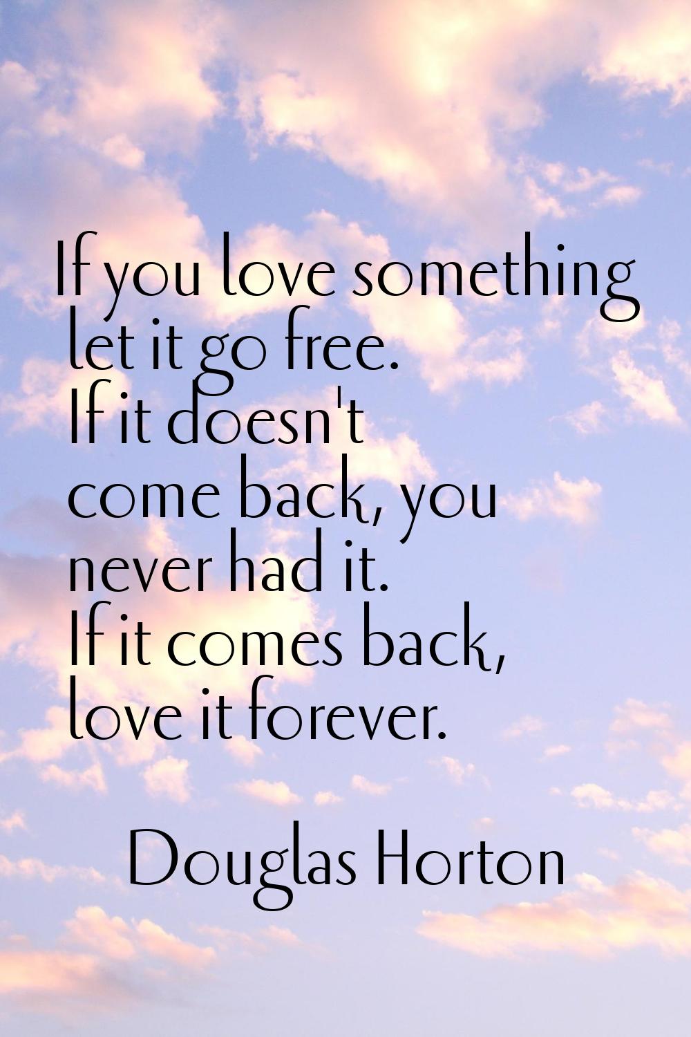 If you love something let it go free. If it doesn't come back, you never had it. If it comes back, 