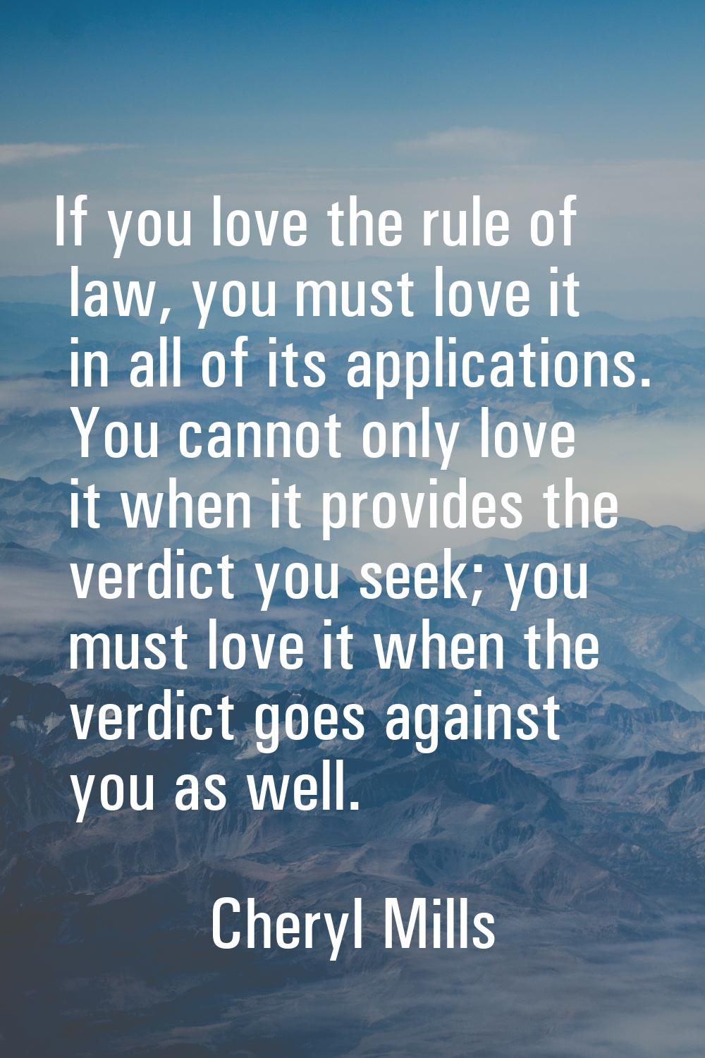 If you love the rule of law, you must love it in all of its applications. You cannot only love it w
