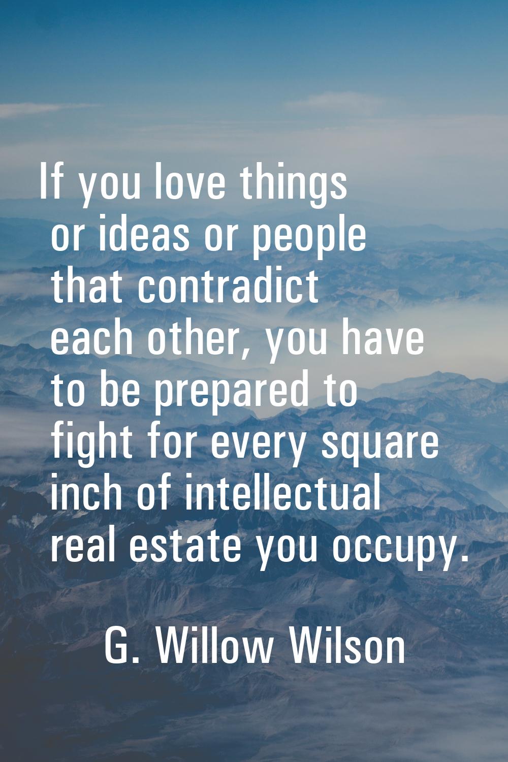 If you love things or ideas or people that contradict each other, you have to be prepared to fight 