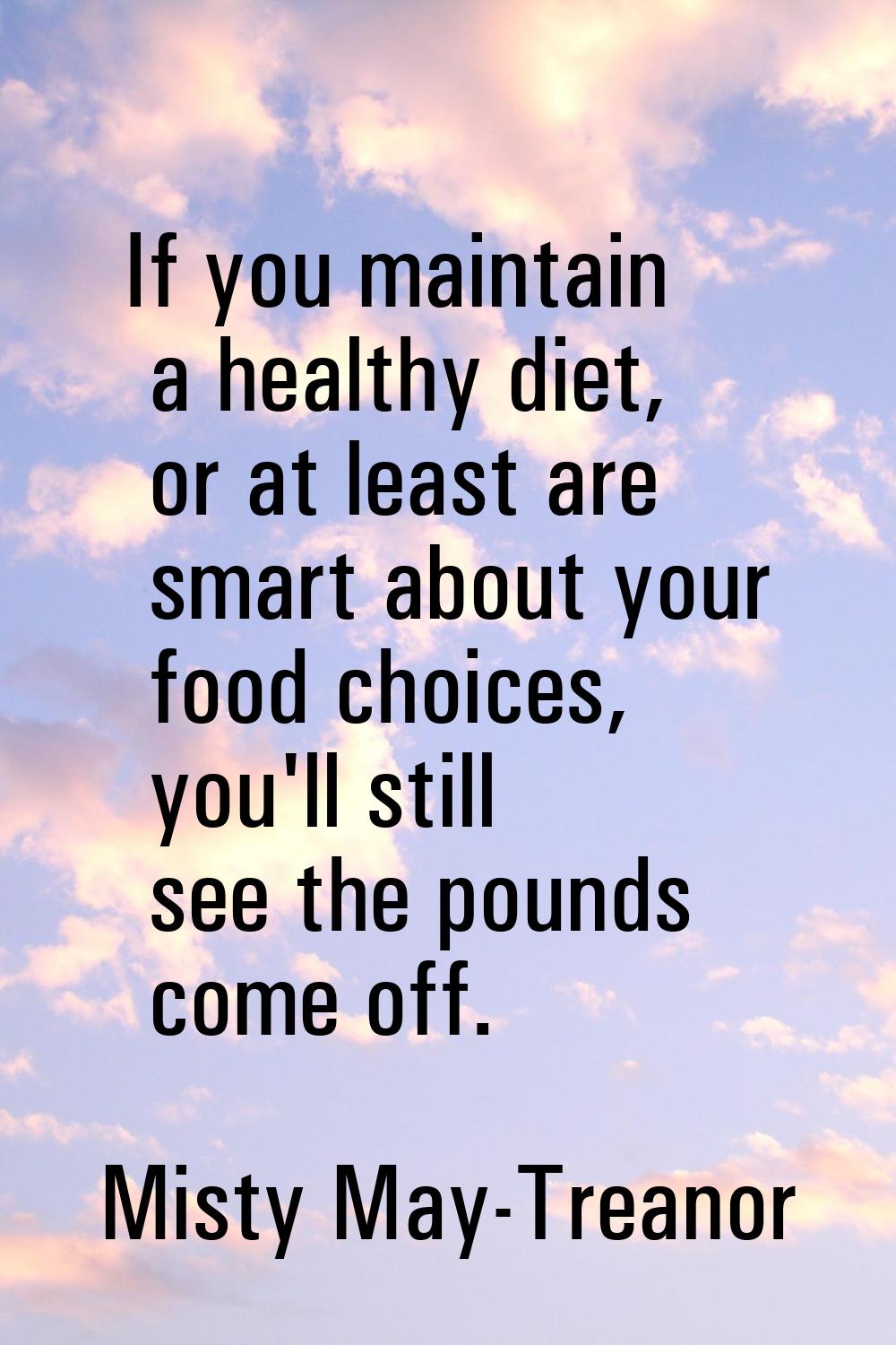 If you maintain a healthy diet, or at least are smart about your food choices, you'll still see the