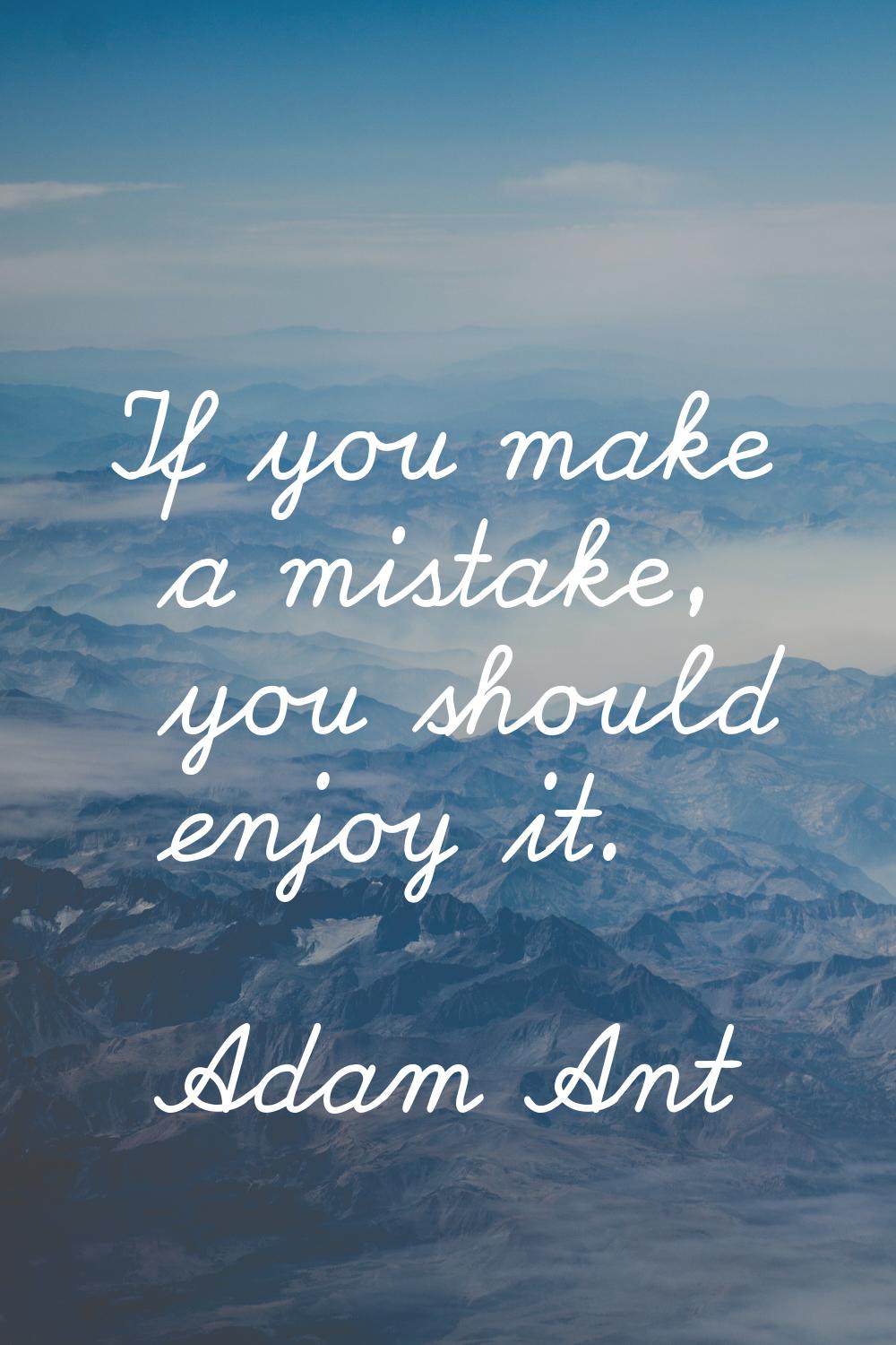 If you make a mistake, you should enjoy it.