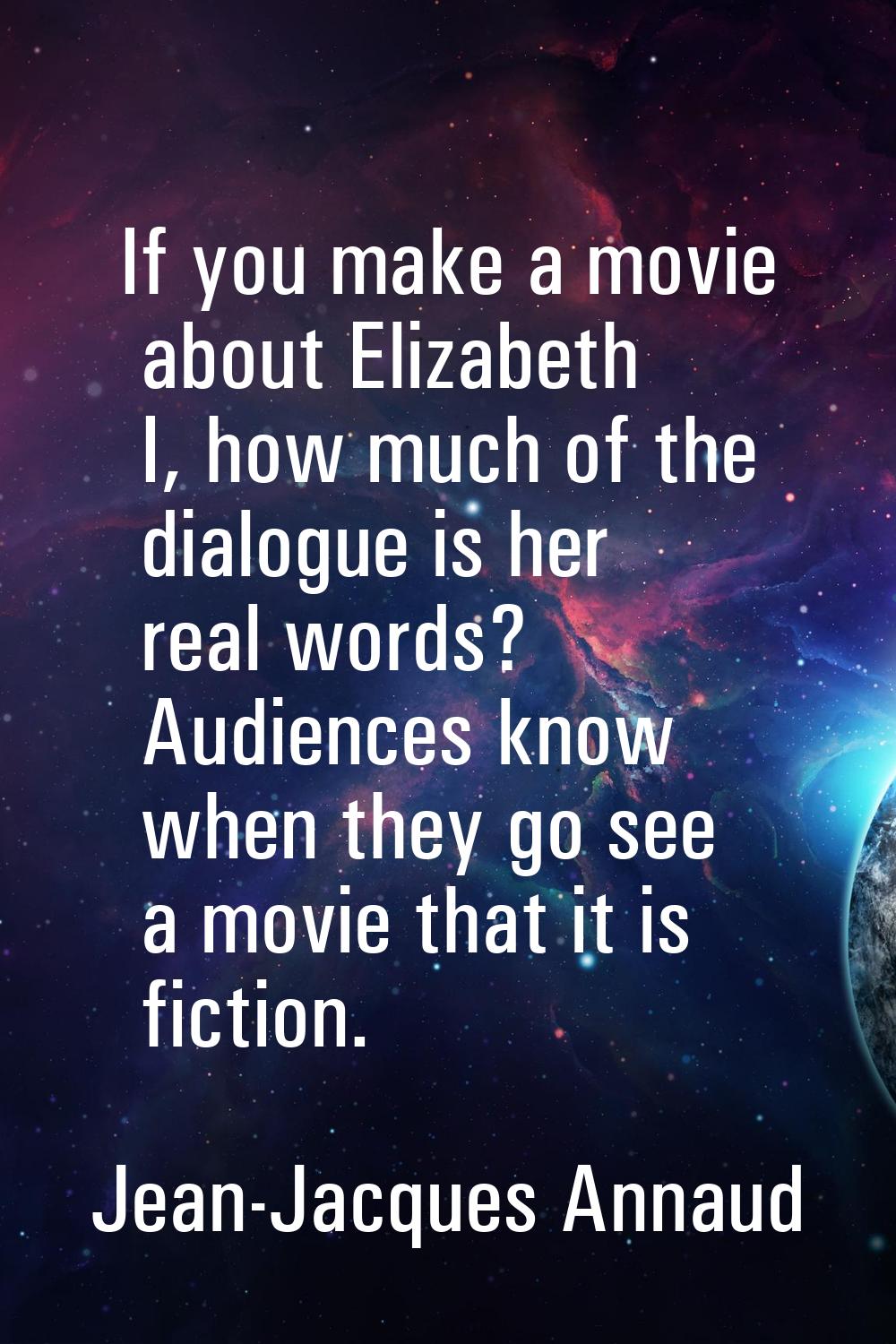 If you make a movie about Elizabeth I, how much of the dialogue is her real words? Audiences know w
