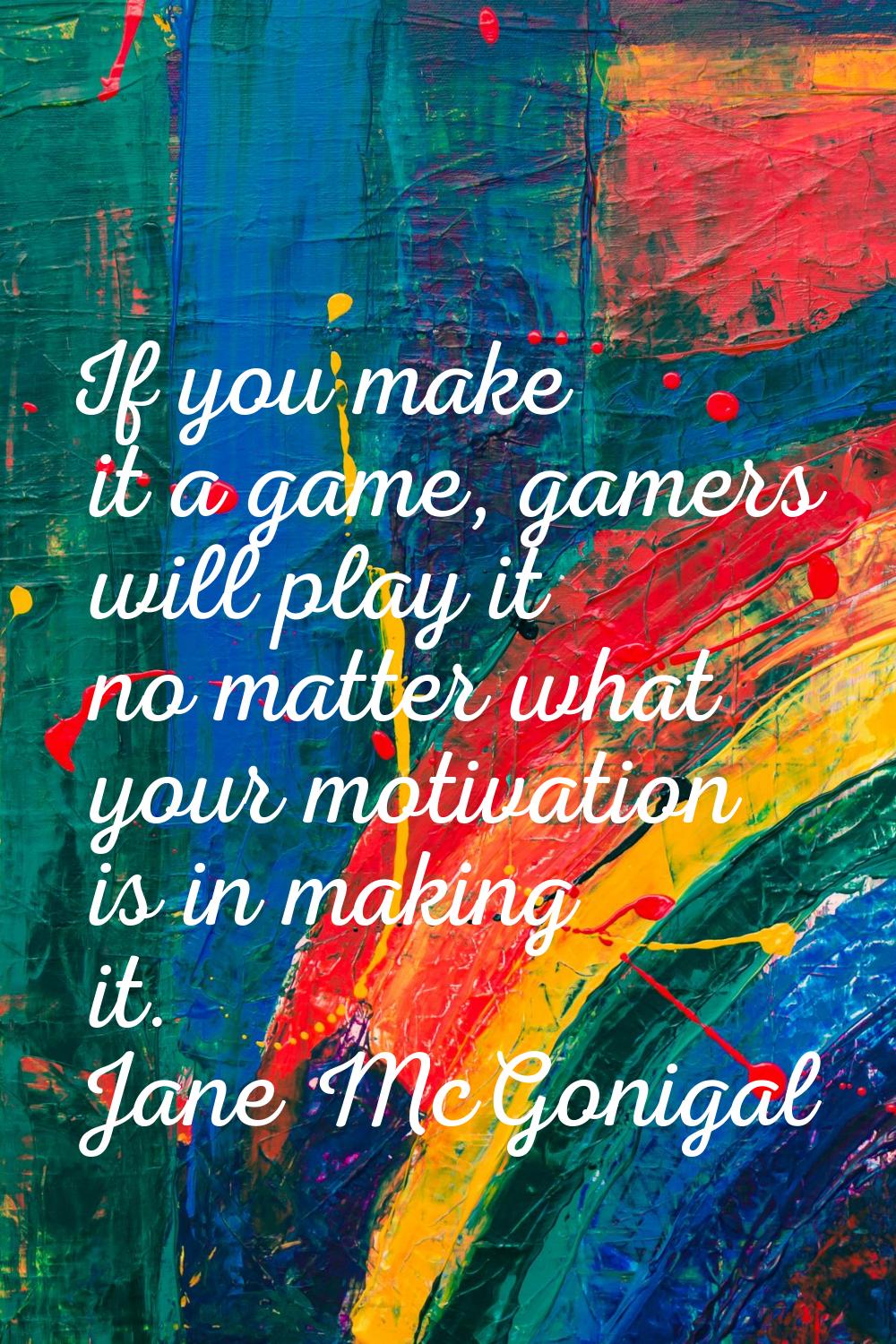 If you make it a game, gamers will play it no matter what your motivation is in making it.