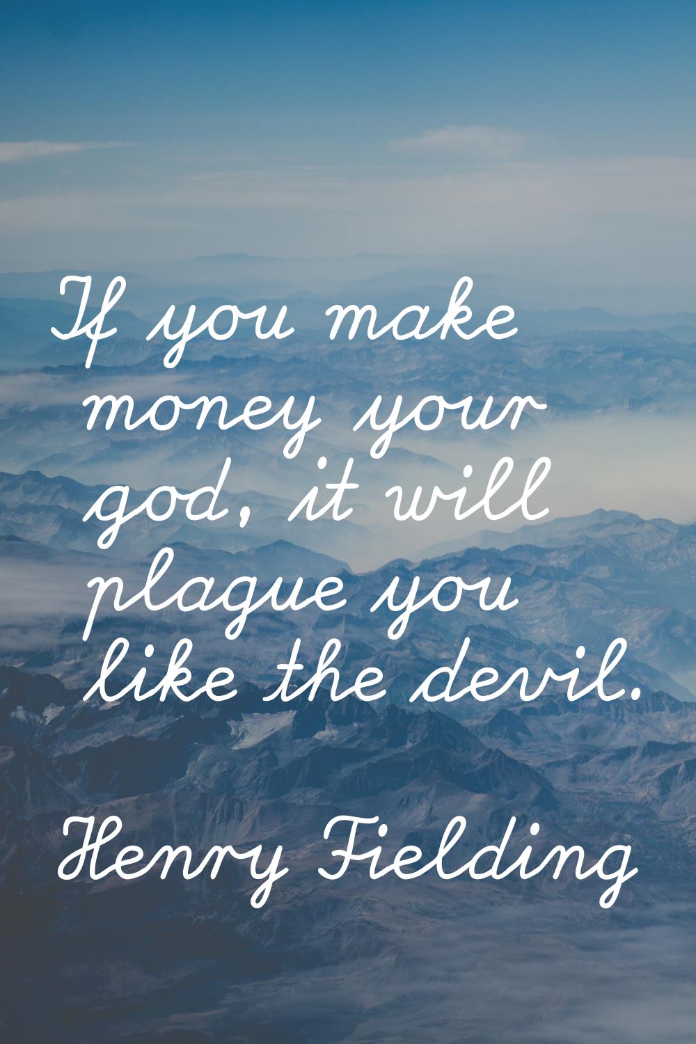 If you make money your god, it will plague you like the devil.