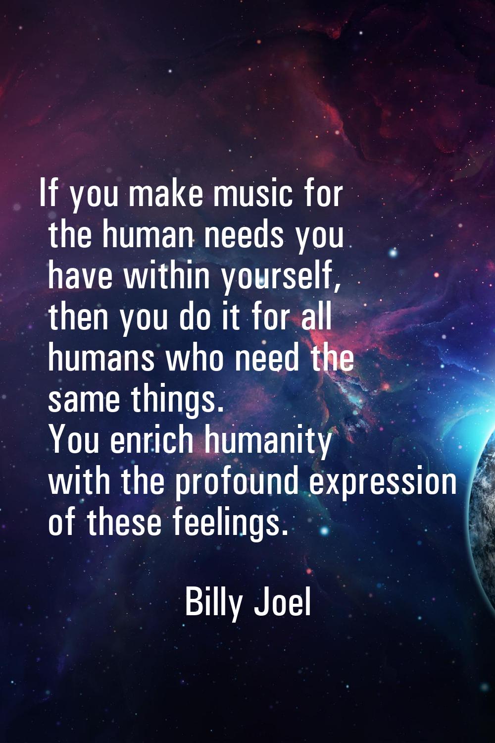 If you make music for the human needs you have within yourself, then you do it for all humans who n