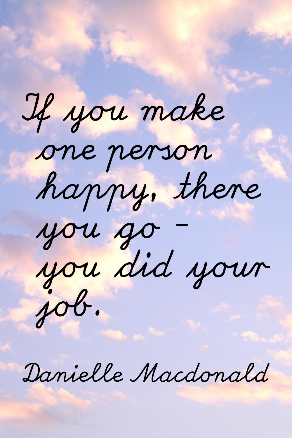 If you make one person happy, there you go - you did your job.