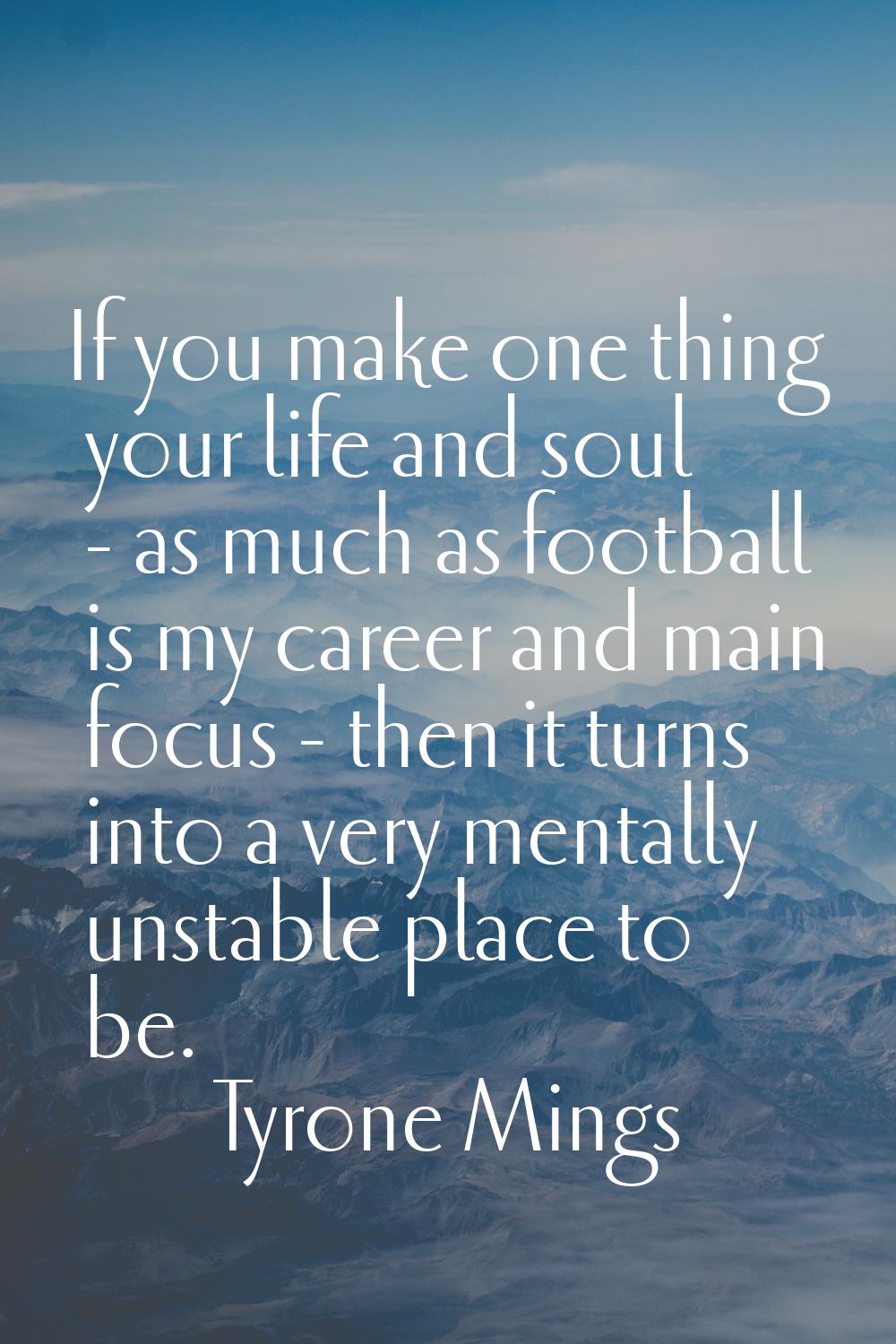 If you make one thing your life and soul - as much as football is my career and main focus - then i