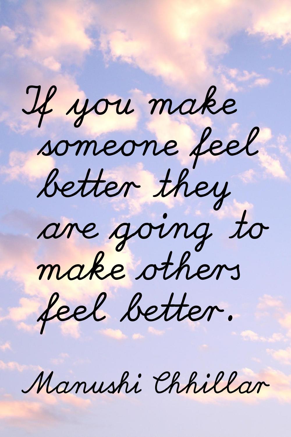 If you make someone feel better they are going to make others feel better.