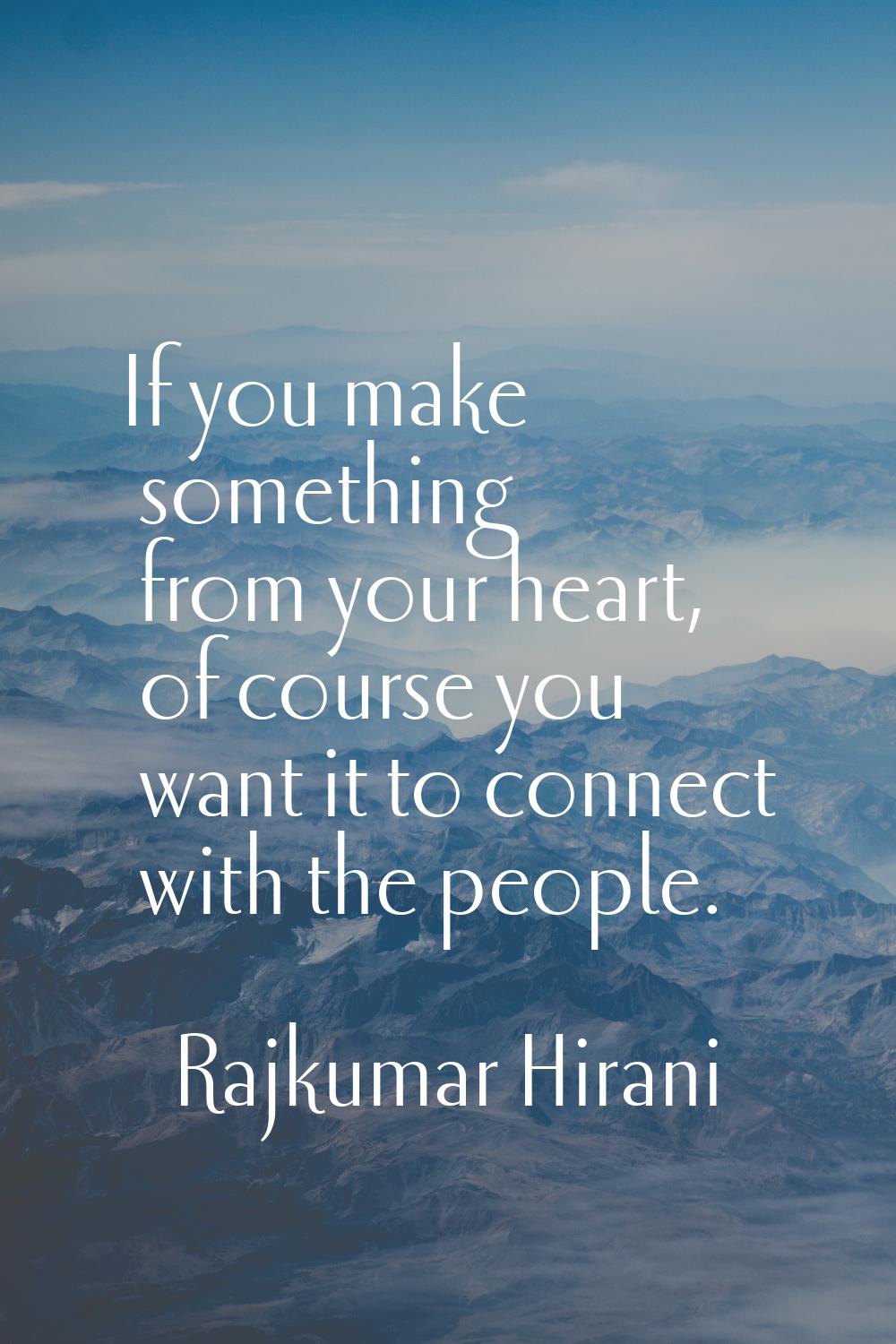 If you make something from your heart, of course you want it to connect with the people.
