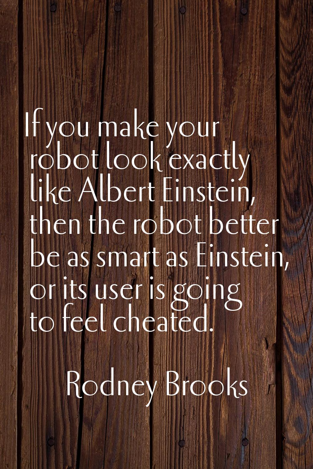 If you make your robot look exactly like Albert Einstein, then the robot better be as smart as Eins