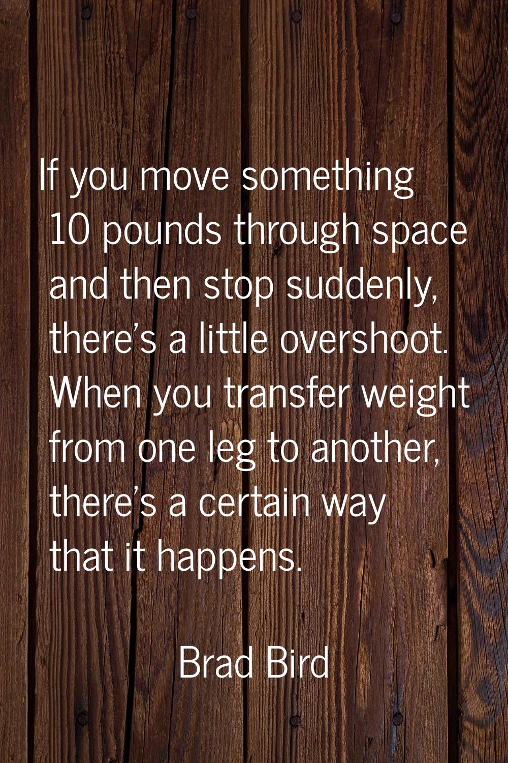 If you move something 10 pounds through space and then stop suddenly, there's a little overshoot. W