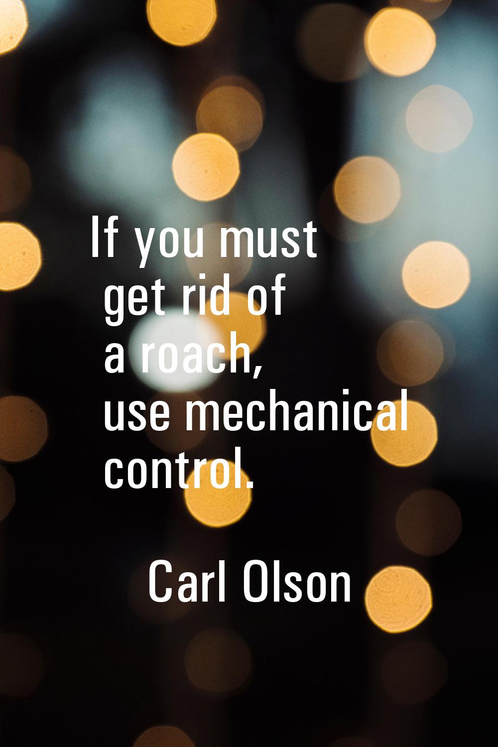 If you must get rid of a roach, use mechanical control.