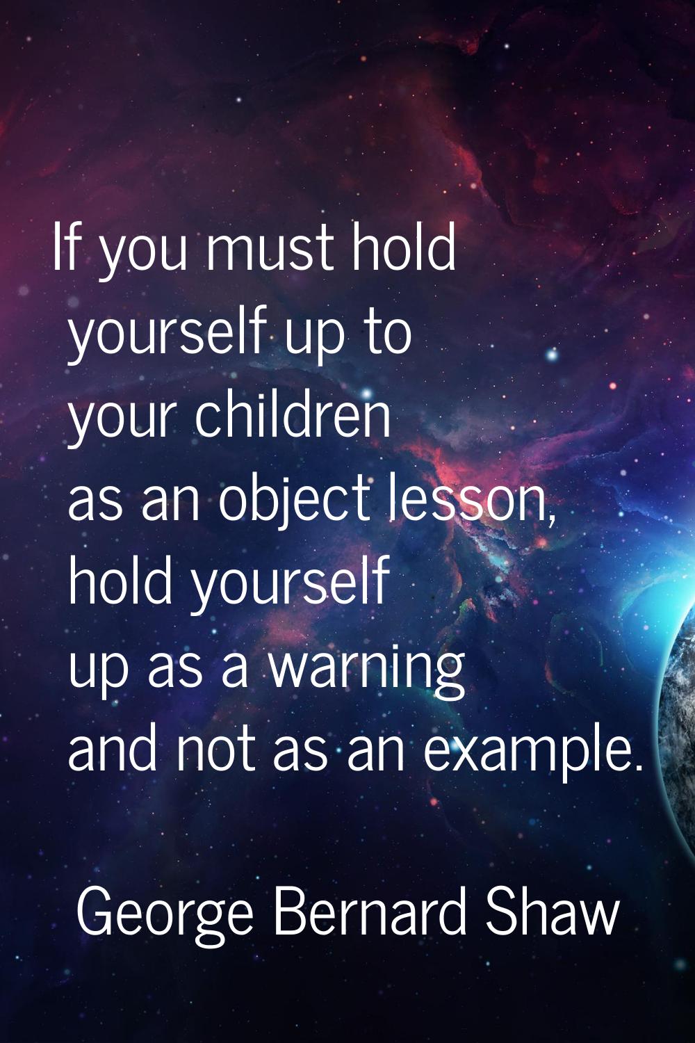 If you must hold yourself up to your children as an object lesson, hold yourself up as a warning an