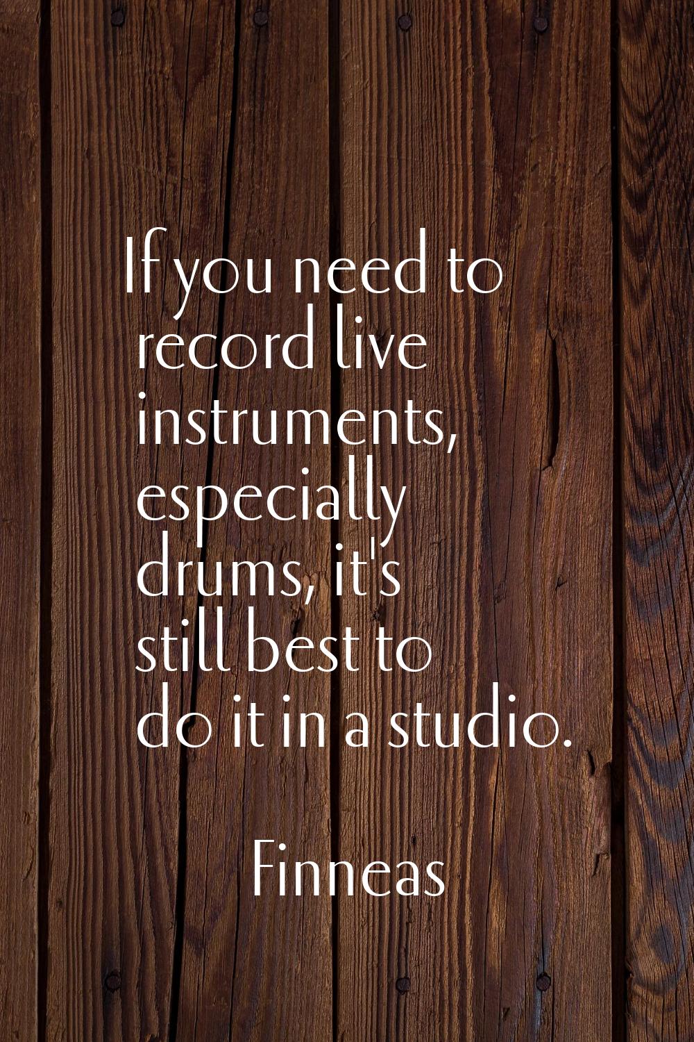 If you need to record live instruments, especially drums, it's still best to do it in a studio.