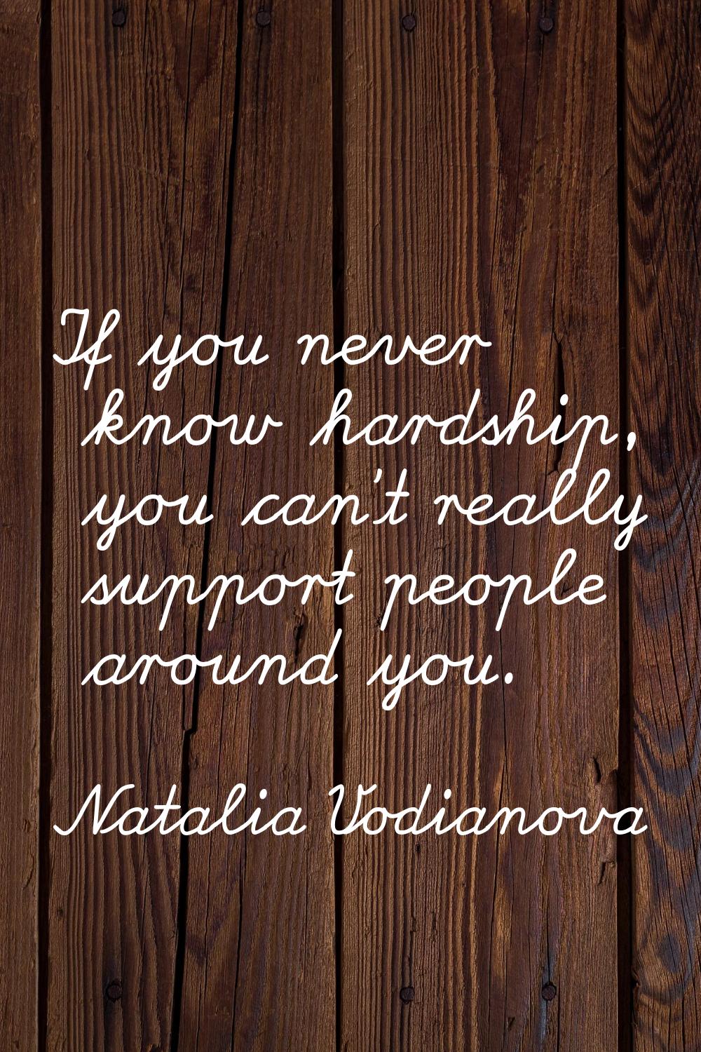 If you never know hardship, you can't really support people around you.