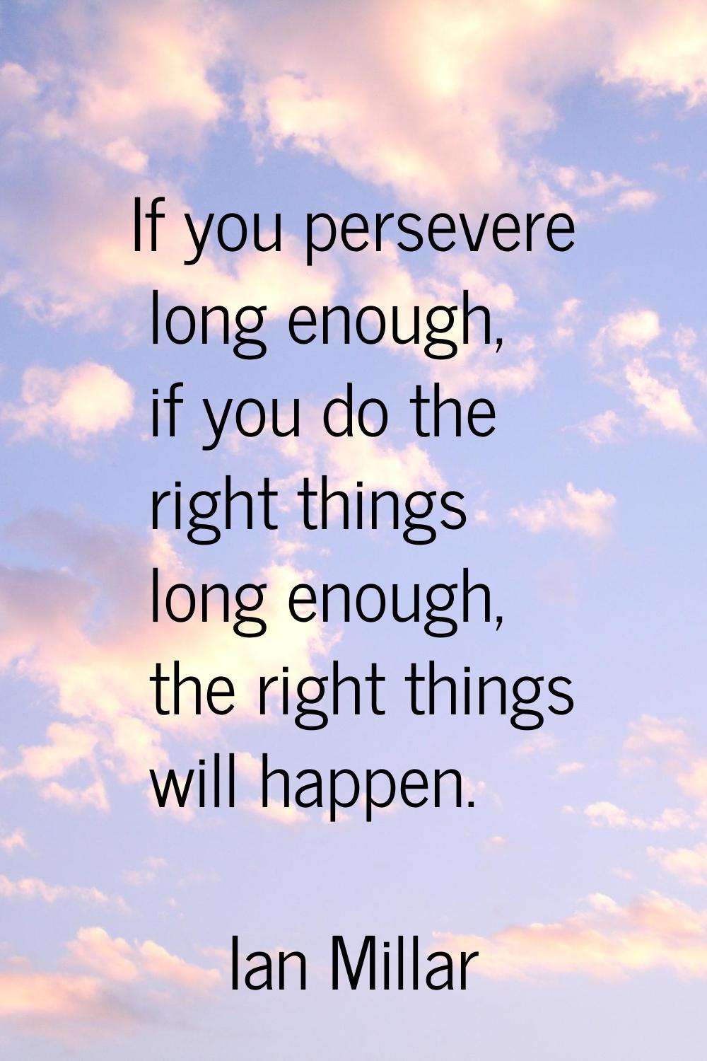 If you persevere long enough, if you do the right things long enough, the right things will happen.