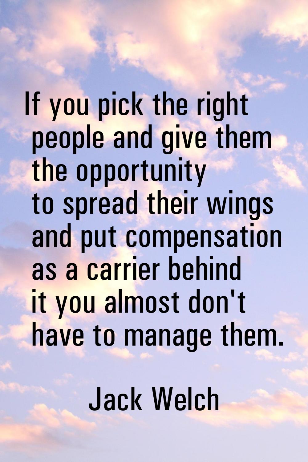 If you pick the right people and give them the opportunity to spread their wings and put compensati