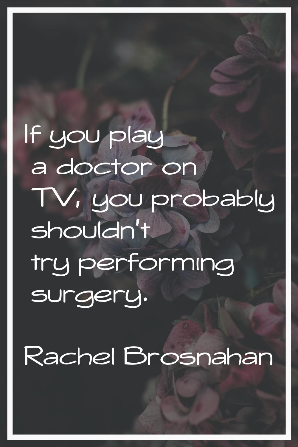 If you play a doctor on TV, you probably shouldn't try performing surgery.