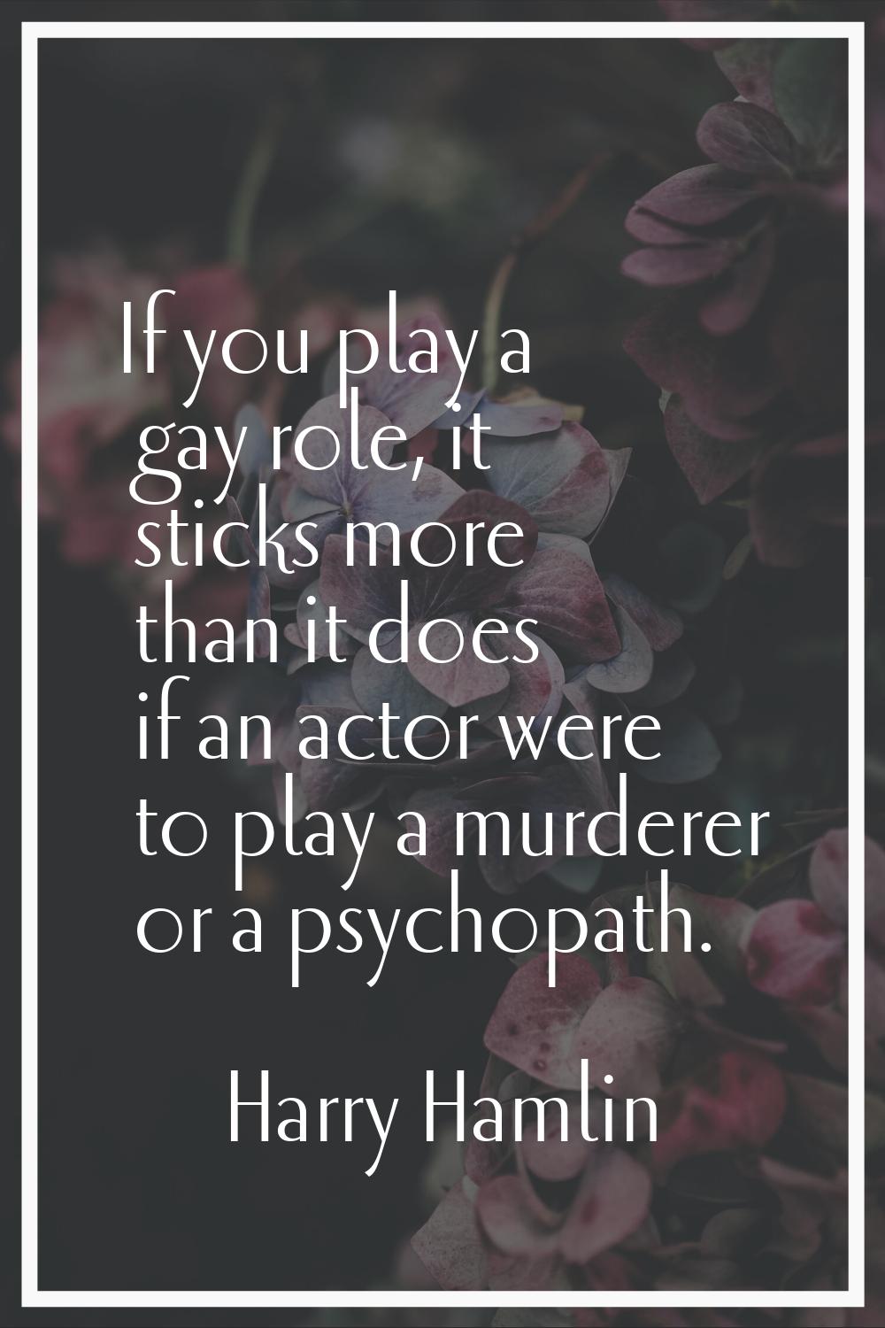 If you play a gay role, it sticks more than it does if an actor were to play a murderer or a psycho