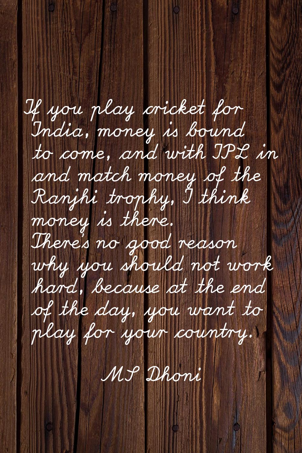 If you play cricket for India, money is bound to come, and with IPL in and match money of the Ranjh