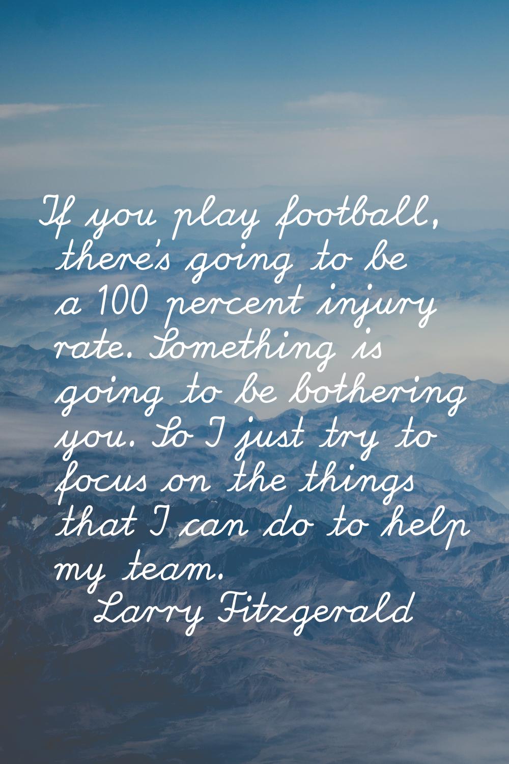 If you play football, there's going to be a 100 percent injury rate. Something is going to be bothe