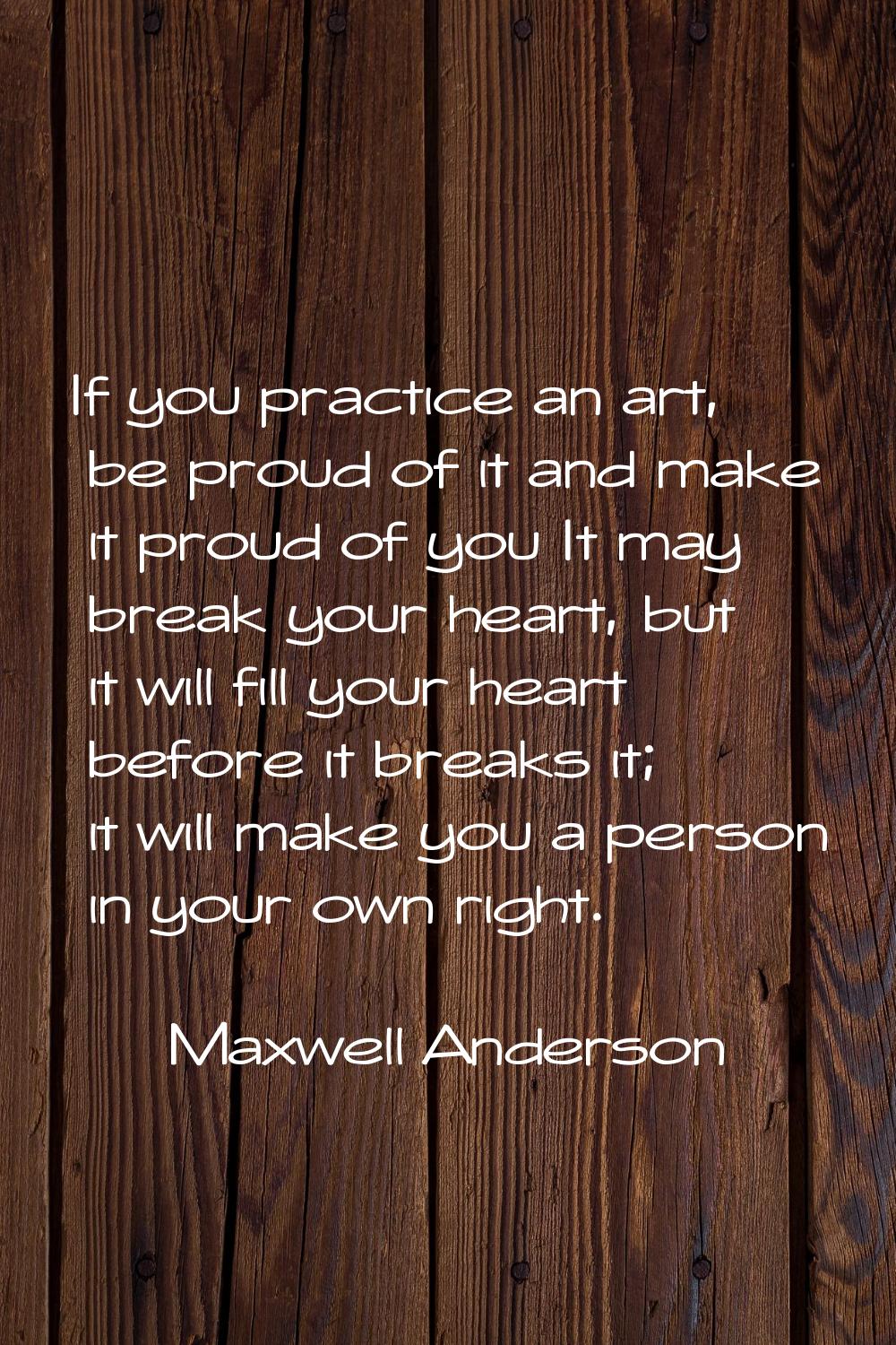 If you practice an art, be proud of it and make it proud of you It may break your heart, but it wil