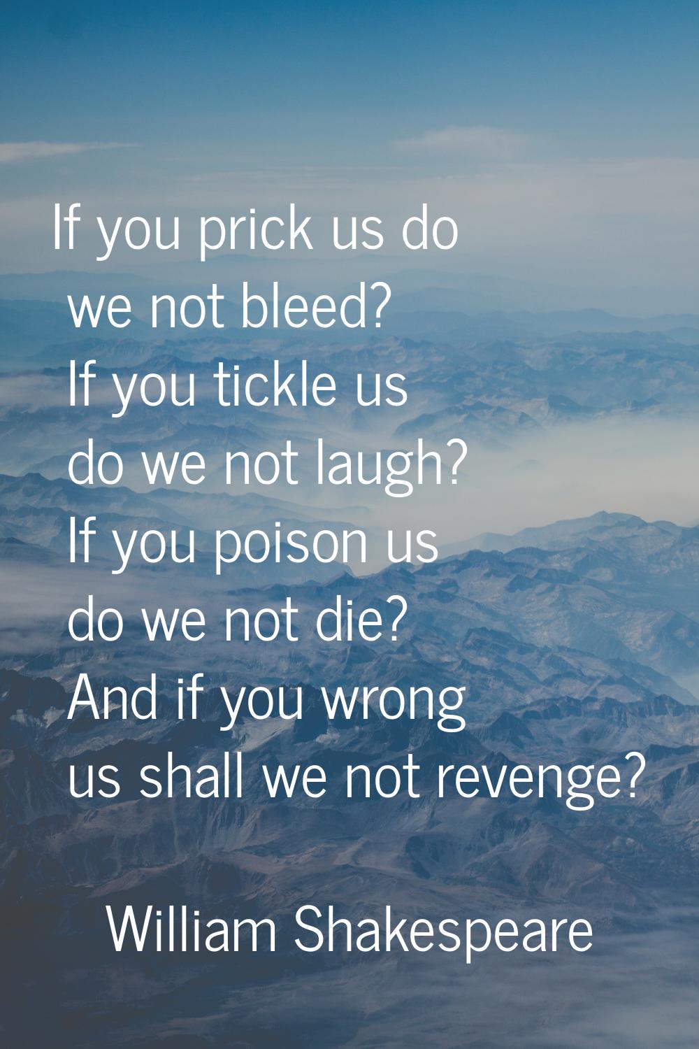 If you prick us do we not bleed? If you tickle us do we not laugh? If you poison us do we not die? 