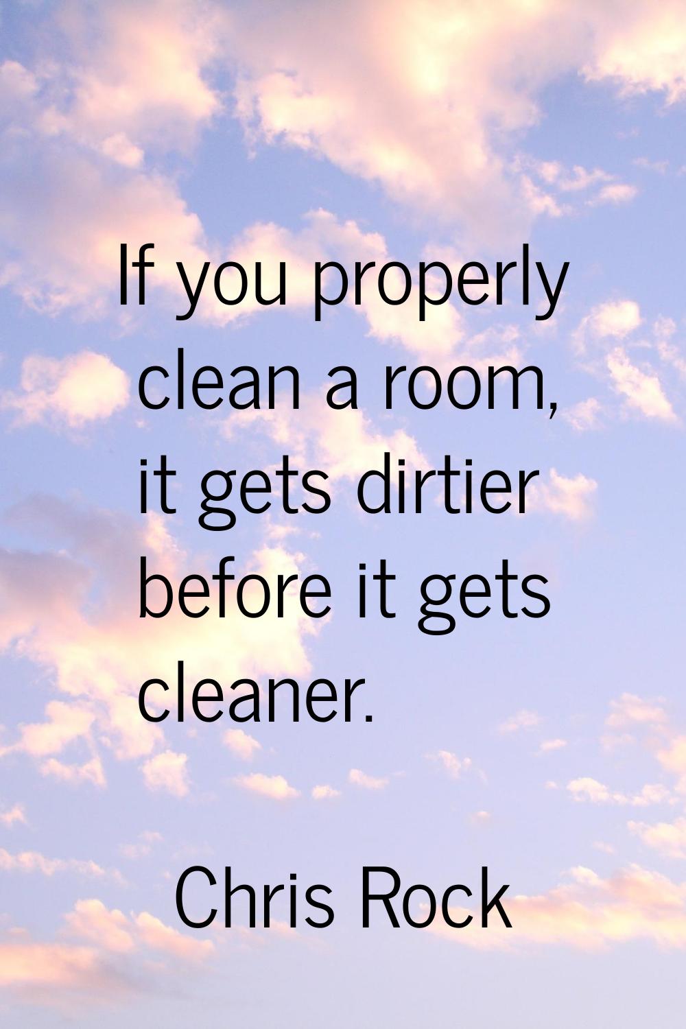 If you properly clean a room, it gets dirtier before it gets cleaner.