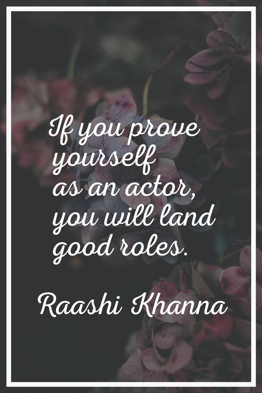 If you prove yourself as an actor, you will land good roles.