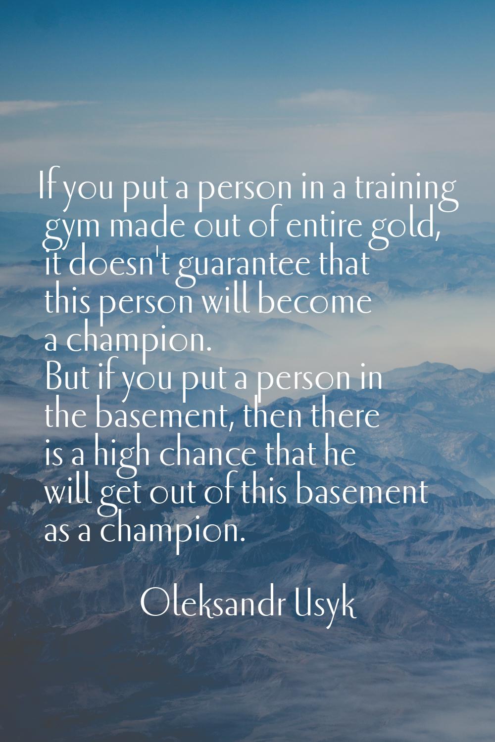 If you put a person in a training gym made out of entire gold, it doesn't guarantee that this perso