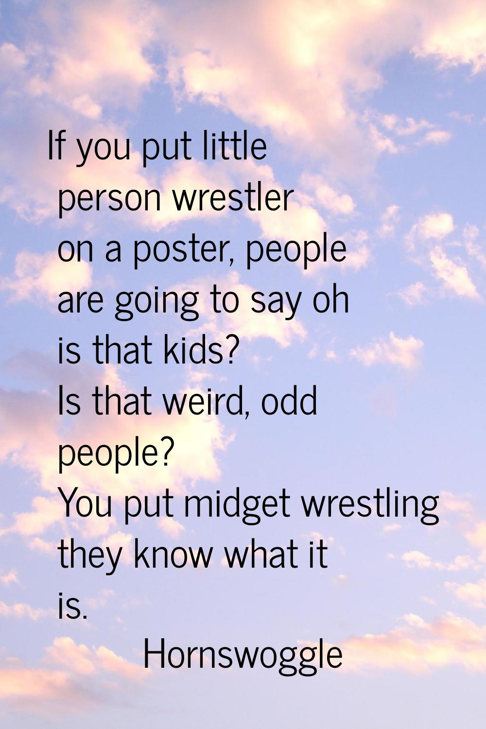 If you put little person wrestler on a poster, people are going to say oh is that kids? Is that wei
